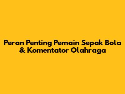 Peran Penting Pemain Sepak Bola & Komentator Olahraga
