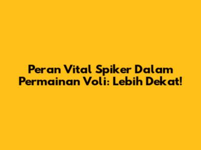 Peran Vital Spiker Dalam Permainan Voli: Lebih Dekat!