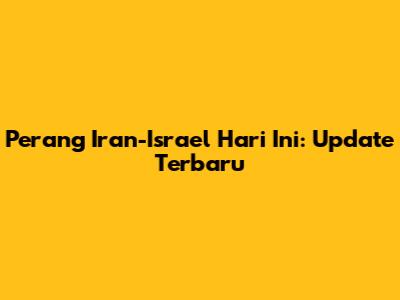 Perang Iran-Israel Hari Ini: Update Terbaru