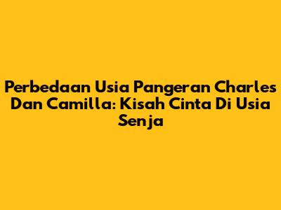 Perbedaan Usia Pangeran Charles Dan Camilla: Kisah Cinta Di Usia Senja