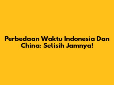 Perbedaan Waktu Indonesia Dan China: Selisih Jamnya!