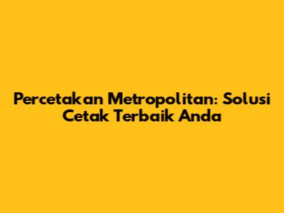 Percetakan Metropolitan: Solusi Cetak Terbaik Anda
