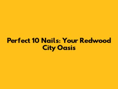 Perfect 10 Nails: Your Redwood City Oasis