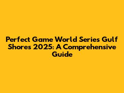 Perfect Game World Series Gulf Shores 2025: A Comprehensive Guide