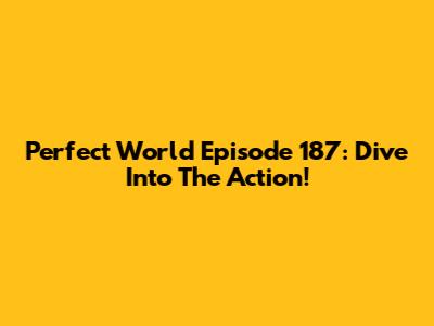 Perfect World Episode 187: Dive Into The Action!