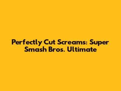 Perfectly Cut Screams: Super Smash Bros. Ultimate