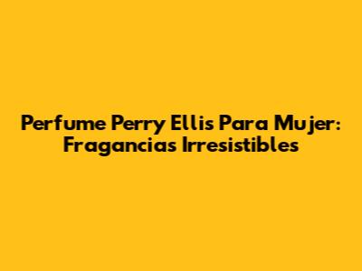 Perfume Perry Ellis Para Mujer: Fragancias Irresistibles