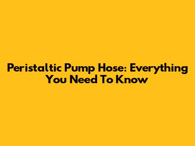 Peristaltic Pump Hose: Everything You Need To Know