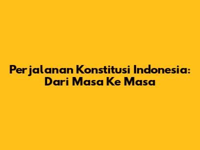 Perjalanan Konstitusi Indonesia: Dari Masa Ke Masa