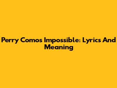 Perry Como's Impossible: Lyrics And Meaning