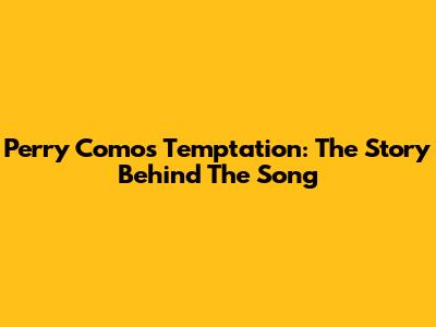 Perry Como's Temptation: The Story Behind The Song