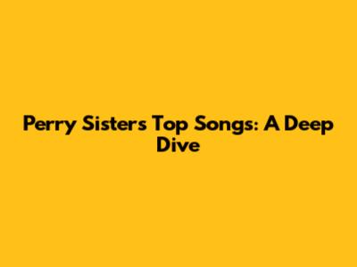 Perry Sisters' Top Songs: A Deep Dive