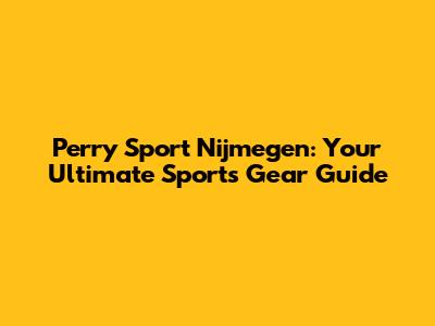 Perry Sport Nijmegen: Your Ultimate Sports Gear Guide