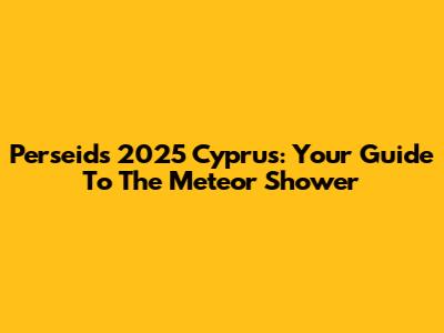 Perseids 2025 Cyprus: Your Guide To The Meteor Shower