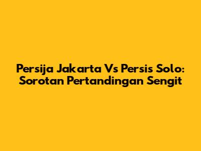 Persija Jakarta Vs Persis Solo: Sorotan Pertandingan Sengit