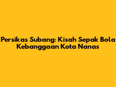 Persikas Subang: Kisah Sepak Bola Kebanggaan Kota Nanas