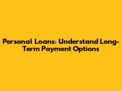 Personal Loans: Understand Long-Term Payment Options