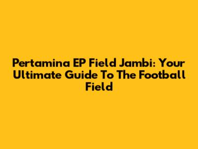 Pertamina EP Field Jambi: Your Ultimate Guide To The Football Field