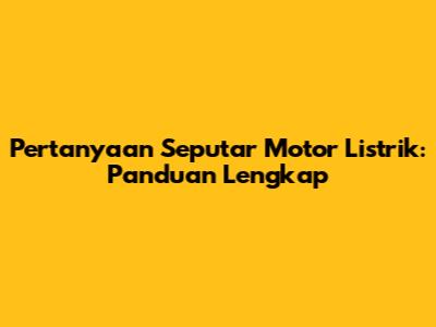 Pertanyaan Seputar Motor Listrik: Panduan Lengkap