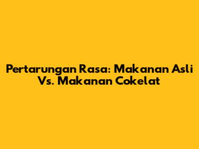 Pertarungan Rasa: Makanan Asli Vs. Makanan Cokelat