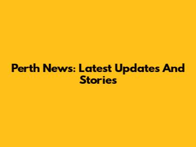Perth News: Latest Updates And Stories