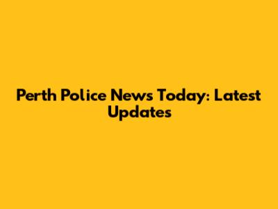 Perth Police News Today: Latest Updates
