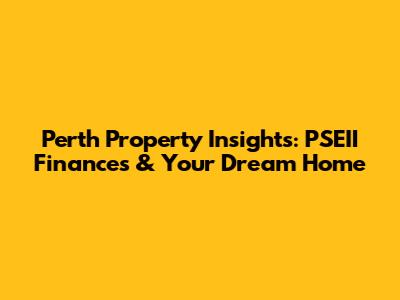 Perth Property Insights: PSEII Finances & Your Dream Home