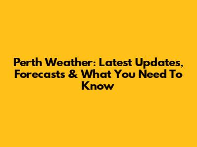 Perth Weather: Latest Updates, Forecasts & What You Need To Know