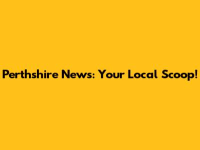 Perthshire News: Your Local Scoop!