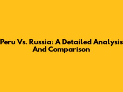 Peru Vs. Russia: A Detailed Analysis And Comparison