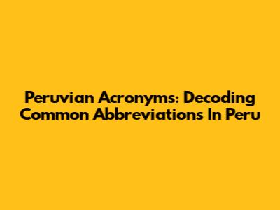 Peruvian Acronyms: Decoding Common Abbreviations In Peru
