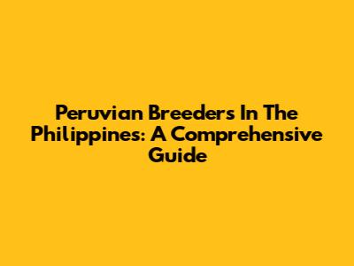 Peruvian Breeders In The Philippines: A Comprehensive Guide
