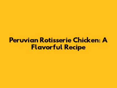 Peruvian Rotisserie Chicken: A Flavorful Recipe