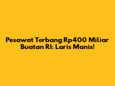 Pesawat Terbang Rp400 Miliar Buatan RI: Laris Manis!