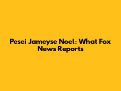 Pesei Jameyse Noel: What Fox News Reports