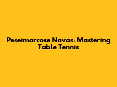 Peseimarcose Navas: Mastering Table Tennis