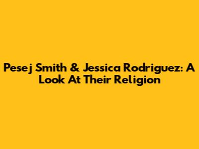 Pesej Smith & Jessica Rodriguez: A Look At Their Religion