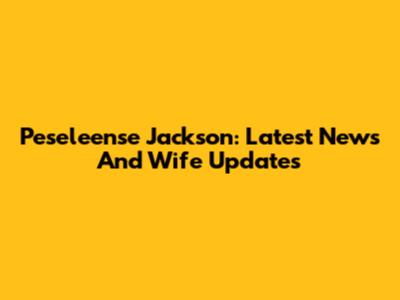 Peseleense Jackson: Latest News And Wife Updates