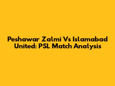 Peshawar Zalmi Vs Islamabad United: PSL Match Analysis