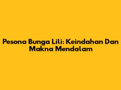 Pesona Bunga Lili: Keindahan Dan Makna Mendalam