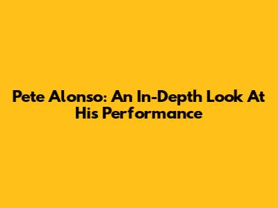 Pete Alonso: An In-Depth Look At His Performance