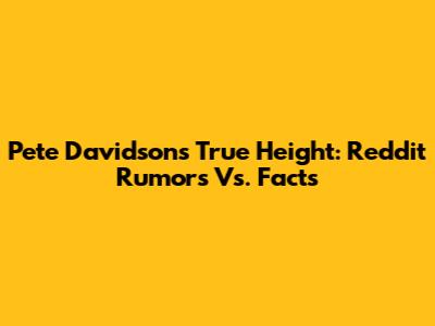 Pete Davidson's True Height: Reddit Rumors Vs. Facts