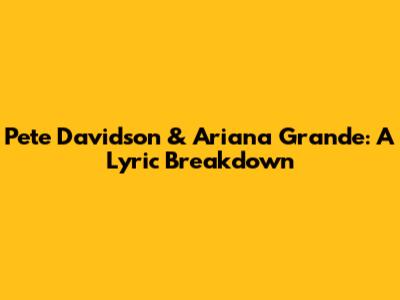 Pete Davidson & Ariana Grande: A Lyric Breakdown