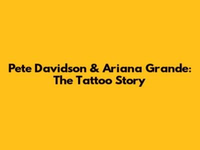 Pete Davidson & Ariana Grande: The Tattoo Story