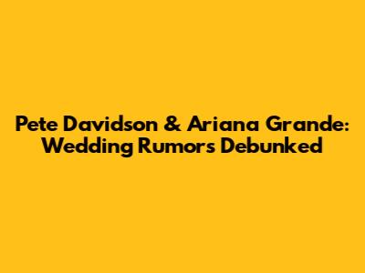 Pete Davidson & Ariana Grande: Wedding Rumors Debunked