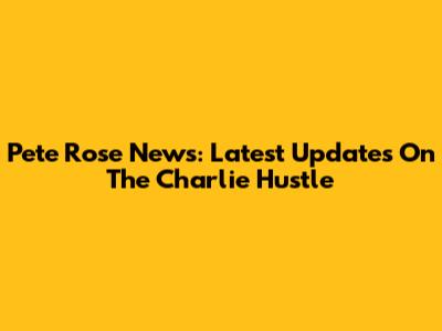 Pete Rose News: Latest Updates On The "Charlie Hustle"