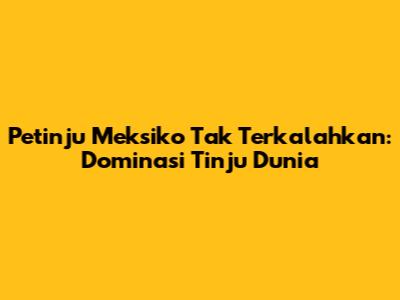 Petinju Meksiko Tak Terkalahkan: Dominasi Tinju Dunia
