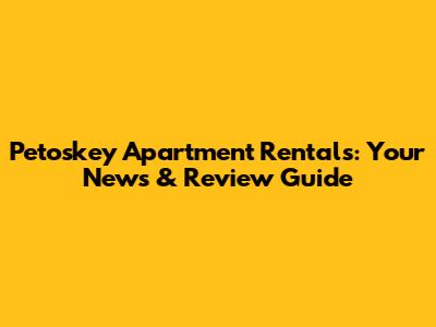 Petoskey Apartment Rentals: Your News & Review Guide
