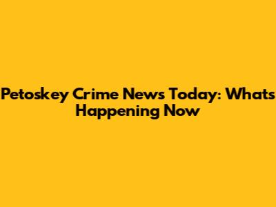 Petoskey Crime News Today: What's Happening Now