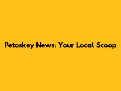 Petoskey News: Your Local Scoop